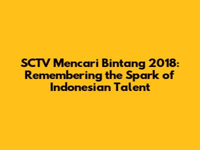 SCTV Mencari Bintang 2018: Remembering the Spark of Indonesian Talent