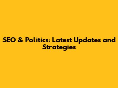 SEO & Politics: Latest Updates and Strategies