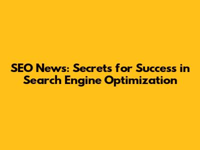 SEO News: Secrets for Success in Search Engine Optimization
