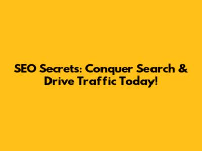 SEO Secrets: Conquer Search & Drive Traffic Today!