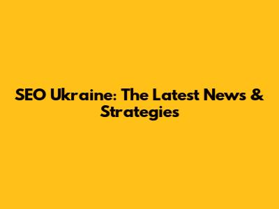 SEO Ukraine: The Latest News & Strategies