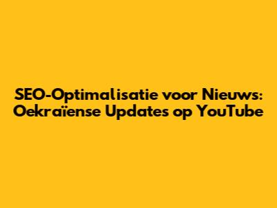 SEO-Optimalisatie voor Nieuws: Oekraïense Updates op YouTube