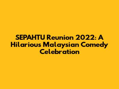 SEPAHTU Reunion 2022: A Hilarious Malaysian Comedy Celebration