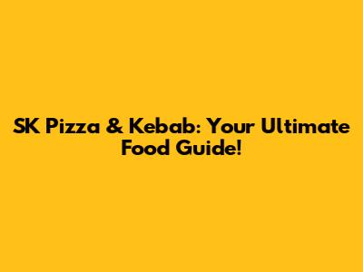 SK Pizza & Kebab: Your Ultimate Food Guide!