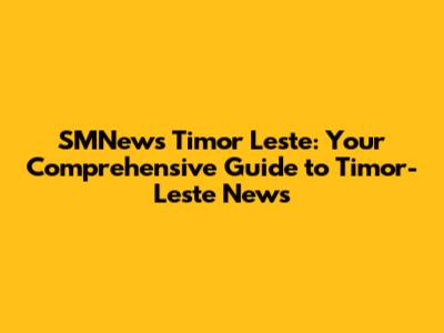 SMNews Timor Leste: Your Comprehensive Guide to Timor-Leste News