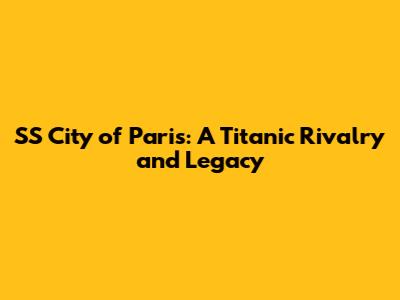 SS City of Paris: A Titanic Rivalry and Legacy