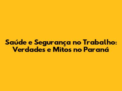 Saúde e Segurança no Trabalho: Verdades e Mitos no Paraná