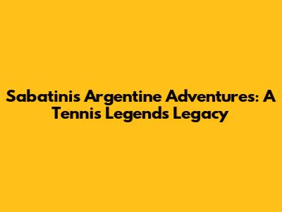 Sabatini's Argentine Adventures: A Tennis Legend's Legacy