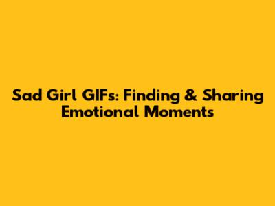 Sad Girl GIFs: Finding & Sharing Emotional Moments