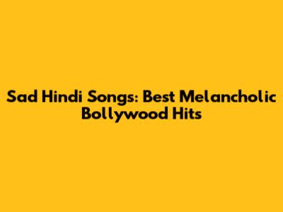 Sad Hindi Songs: Best Melancholic Bollywood Hits