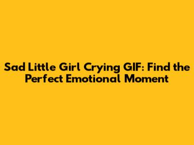 Sad Little Girl Crying GIF: Find the Perfect Emotional Moment
