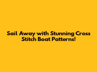 Sail Away with Stunning Cross Stitch Boat Patterns!
