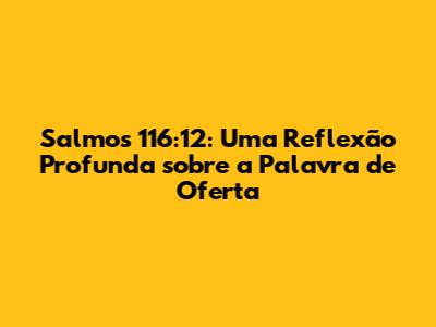 Salmos 116:12: Uma Reflexão Profunda sobre a Palavra de Oferta