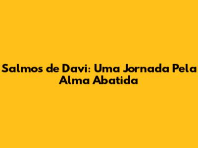 Salmos de Davi: Uma Jornada Pela Alma Abatida
