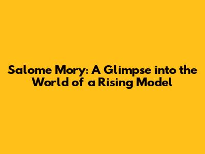 Salome Mory: A Glimpse into the World of a Rising Model