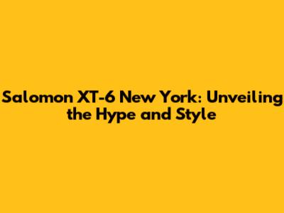 Salomon XT-6 New York: Unveiling the Hype and Style