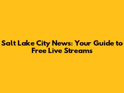Salt Lake City News: Your Guide to Free Live Streams