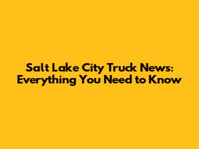 Salt Lake City Truck News: Everything You Need to Know