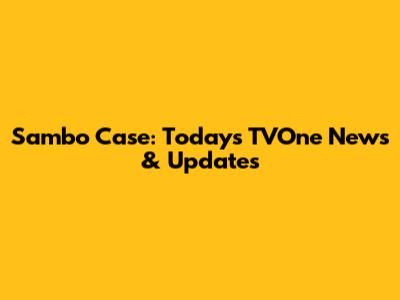 Sambo Case: Today's TVOne News & Updates