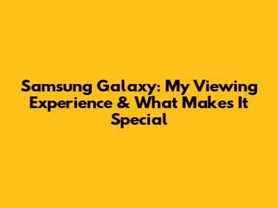 Samsung Galaxy: My Viewing Experience & What Makes It Special