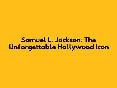 Samuel L. Jackson: The Unforgettable Hollywood Icon