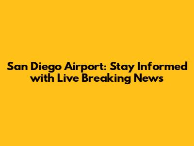 San Diego Airport: Stay Informed with Live Breaking News