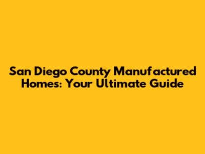 San Diego County Manufactured Homes: Your Ultimate Guide
