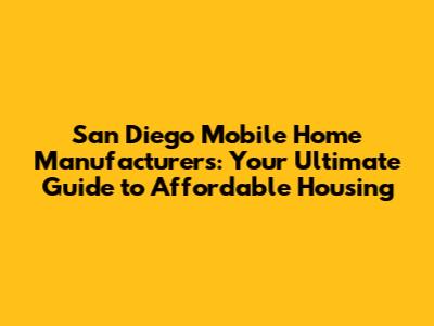 San Diego Mobile Home Manufacturers: Your Ultimate Guide to Affordable Housing