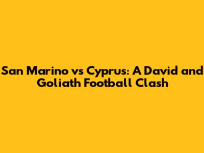 San Marino vs Cyprus: A David and Goliath Football Clash