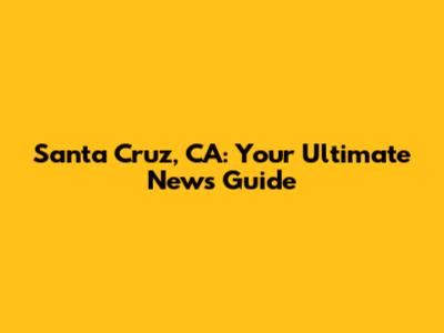 Santa Cruz, CA: Your Ultimate News Guide