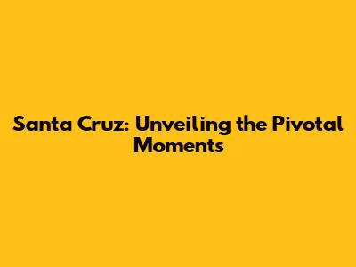 Santa Cruz: Unveiling the Pivotal Moments