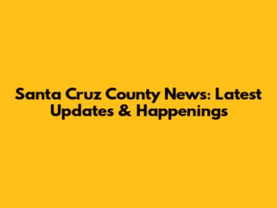 Santa Cruz County News: Latest Updates & Happenings