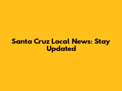 Santa Cruz Local News: Stay Updated