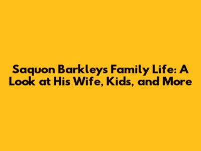 Saquon Barkley's Family Life: A Look at His Wife, Kids, and More