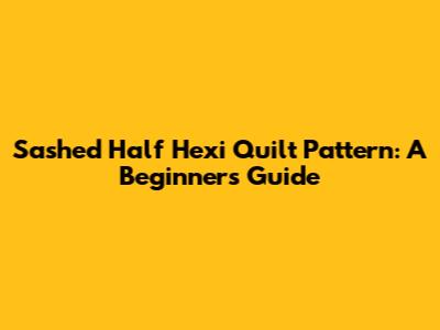 Sashed Half Hexi Quilt Pattern: A Beginner's Guide