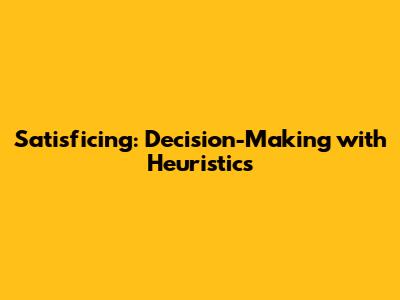 Satisficing: Decision-Making with Heuristics