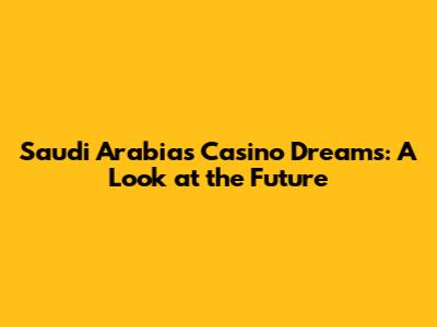 Saudi Arabia's Casino Dreams: A Look at the Future