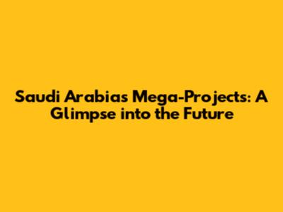 Saudi Arabia's Mega-Projects: A Glimpse into the Future