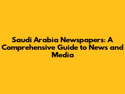Saudi Arabia Newspapers: A Comprehensive Guide to News and Media