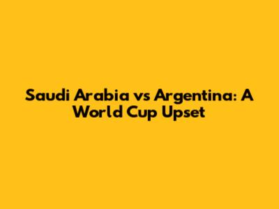 Saudi Arabia vs Argentina: A World Cup Upset