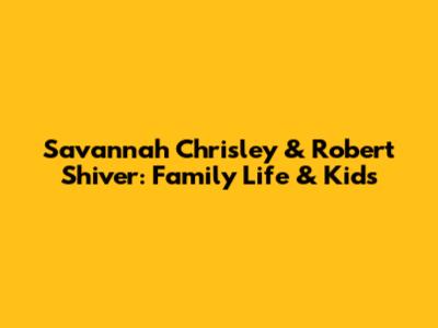 Savannah Chrisley & Robert Shiver: Family Life & Kids