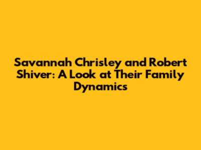 Savannah Chrisley and Robert Shiver: A Look at Their Family Dynamics