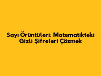 Sayı Örüntüleri: Matematikteki Gizli Şifreleri Çözmek