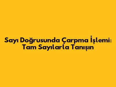 Sayı Doğrusunda Çarpma İşlemi: Tam Sayılarla Tanışın