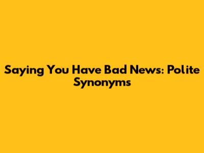 Saying You Have Bad News: Polite Synonyms
