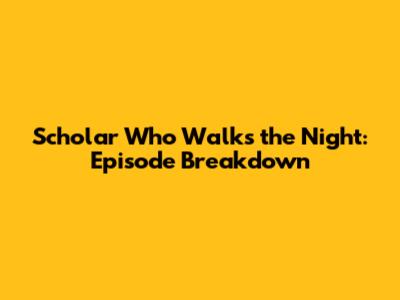Scholar Who Walks the Night: Episode Breakdown