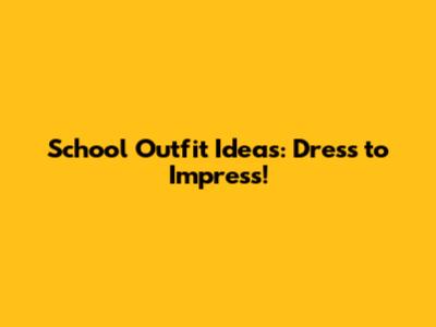 School Outfit Ideas: Dress to Impress!