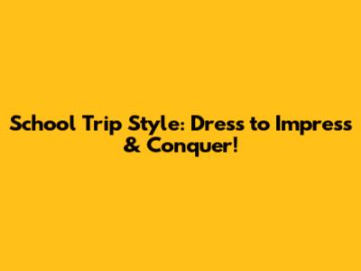School Trip Style: Dress to Impress & Conquer!
