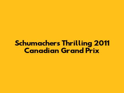 Schumacher's Thrilling 2011 Canadian Grand Prix