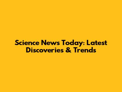 Science News Today: Latest Discoveries & Trends